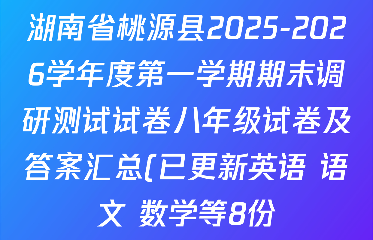 湖南省桃源县2025-2026学年度第一学期期末调研测试试卷八年级试卷及答案汇总(已更新英语 语文 数学等8份) 湖南省桃源县2025-2026学年度第一学期期末调研测试试卷八年级试卷及答案汇总(已更新英语 语文 数学等8份)